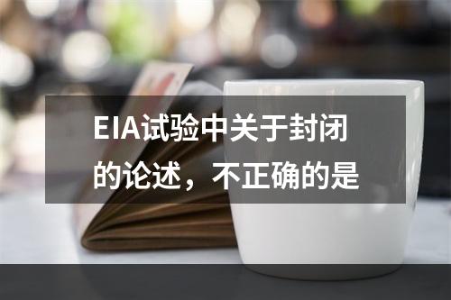 EIA试验中关于封闭的论述，不正确的是