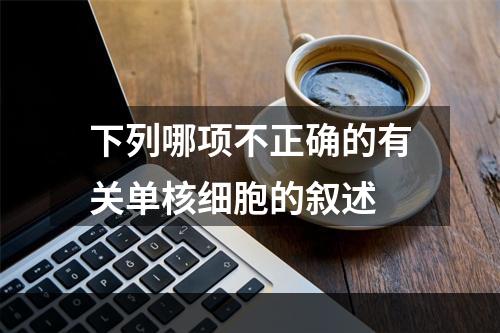 下列哪项不正确的有关单核细胞的叙述