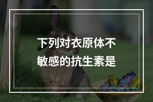 下列对衣原体不敏感的抗生素是