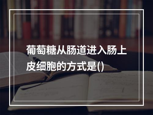 葡萄糖从肠道进入肠上皮细胞的方式是()