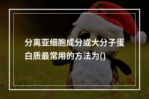 分离亚细胞成分或大分子蛋白质最常用的方法为()