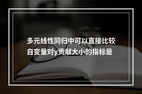 多元线性同归中可以直接比较自变量对y贡献大小的指标是