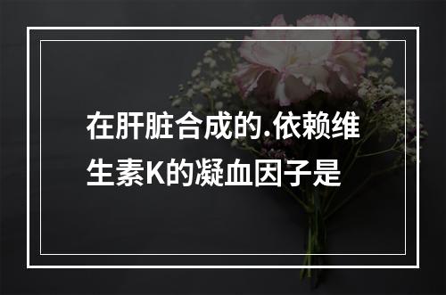 在肝脏合成的.依赖维生素K的凝血因子是