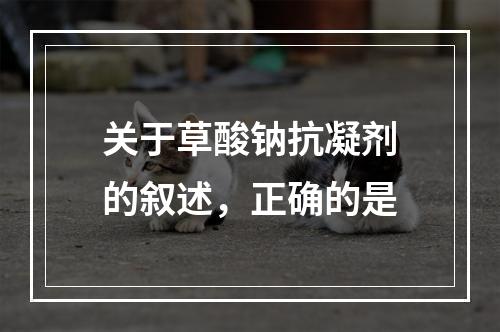 关于草酸钠抗凝剂的叙述，正确的是