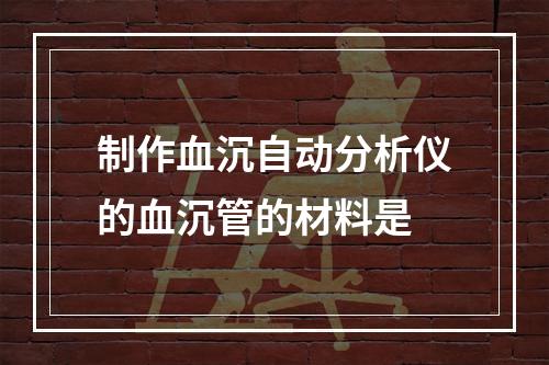 制作血沉自动分析仪的血沉管的材料是