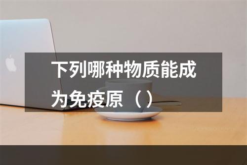 下列哪种物质能成为免疫原（ ）