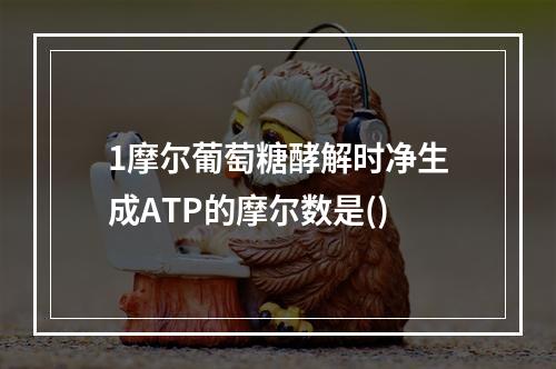 1摩尔葡萄糖酵解时净生成ATP的摩尔数是()