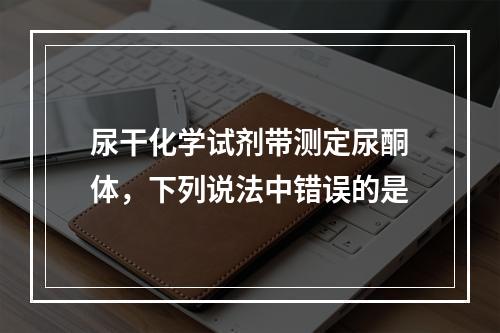 尿干化学试剂带测定尿酮体，下列说法中错误的是