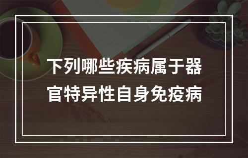 下列哪些疾病属于器官特异性自身免疫病