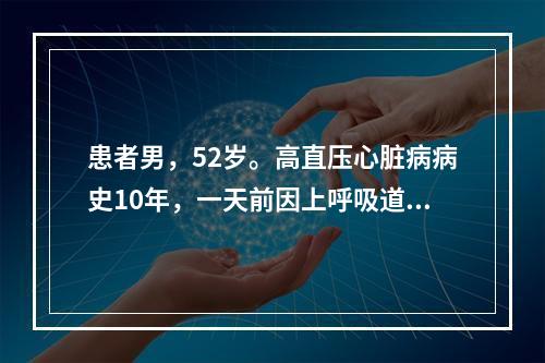 患者男，52岁。高直压心脏病病史10年，一天前因上呼吸道感染