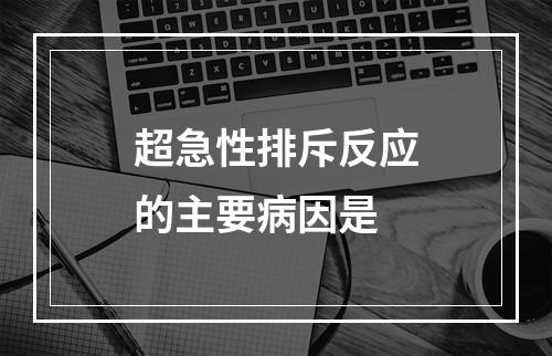 超急性排斥反应的主要病因是