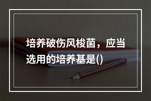 培养破伤风梭菌，应当选用的培养基是()