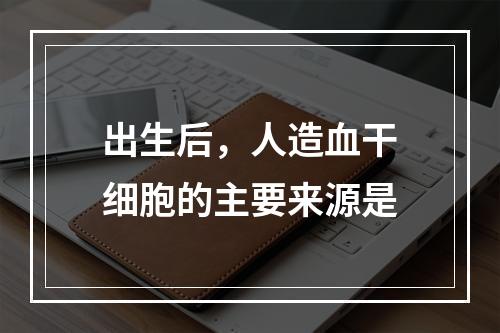 出生后，人造血干细胞的主要来源是