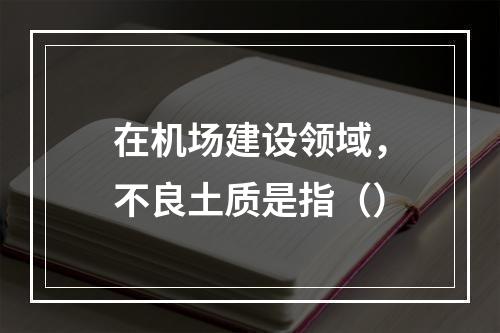 在机场建设领域，不良土质是指（）