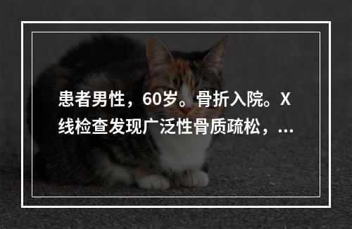 患者男性，60岁。骨折入院。X线检查发现广泛性骨质疏松，有溶