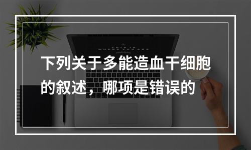 下列关于多能造血干细胞的叙述，哪项是错误的