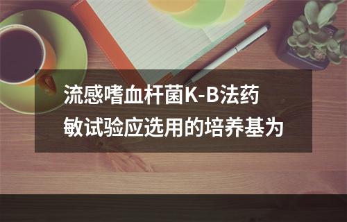 流感嗜血杆菌K-B法药敏试验应选用的培养基为