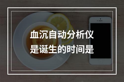 血沉自动分析仪是诞生的时间是