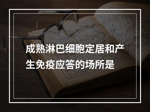 成熟淋巴细胞定居和产生免疫应答的场所是