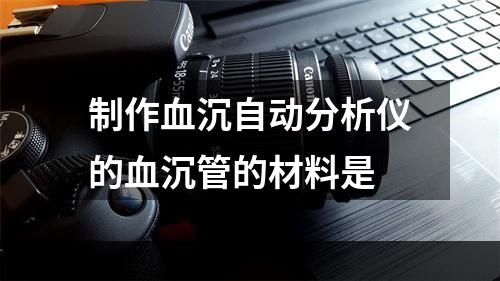 制作血沉自动分析仪的血沉管的材料是