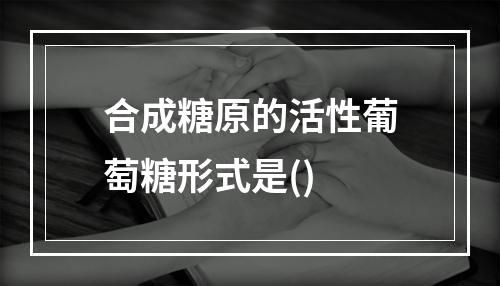 合成糖原的活性葡萄糖形式是()