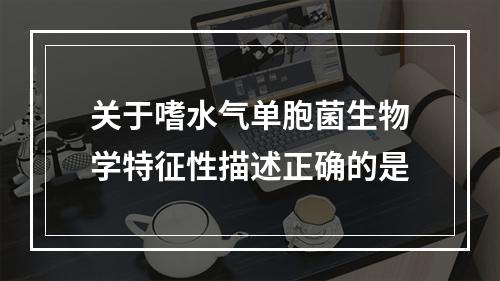 关于嗜水气单胞菌生物学特征性描述正确的是