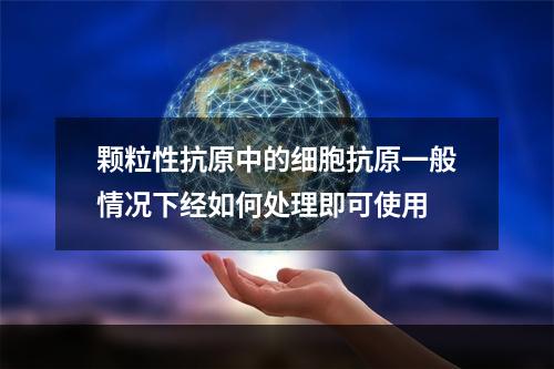 颗粒性抗原中的细胞抗原一般情况下经如何处理即可使用