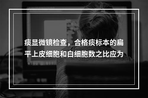 痰显微镜检查，合格痰标本的扁平上皮细胞和白细胞数之比应为