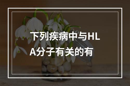 下列疾病中与HLA分子有关的有