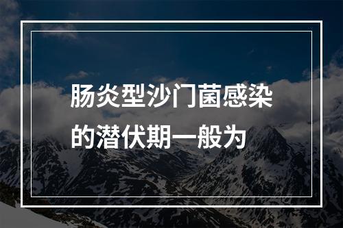 肠炎型沙门菌感染的潜伏期一般为