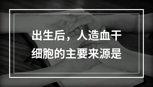 出生后，人造血干细胞的主要来源是