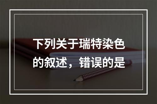 下列关于瑞特染色的叙述，错误的是