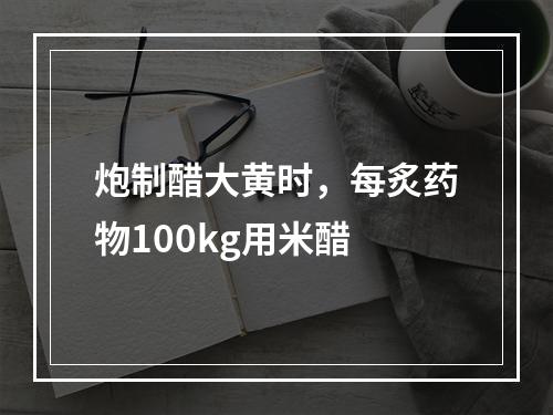 炮制醋大黄时，每炙药物100kg用米醋