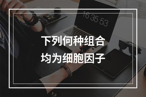 下列何种组合均为细胞因子