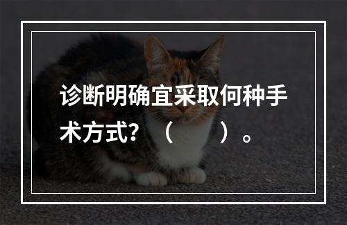 诊断明确宜采取何种手术方式？（　　）。