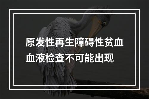 原发性再生障碍性贫血血液检查不可能出现