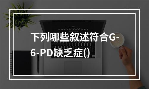 下列哪些叙述符合G-6-PD缺乏症()