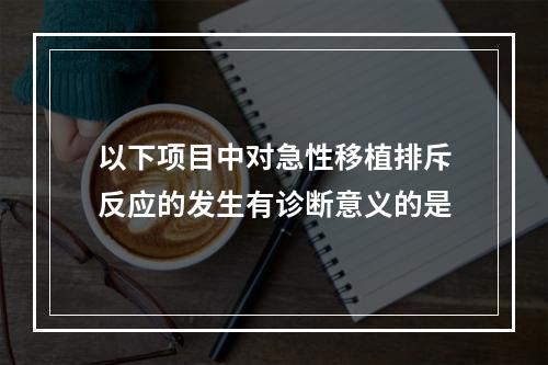 以下项目中对急性移植排斥反应的发生有诊断意义的是