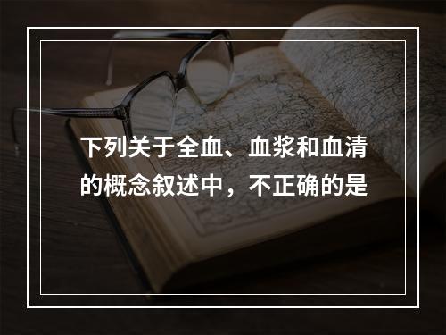 下列关于全血、血浆和血清的概念叙述中，不正确的是