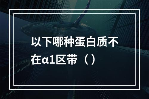 以下哪种蛋白质不在α1区带（ ）