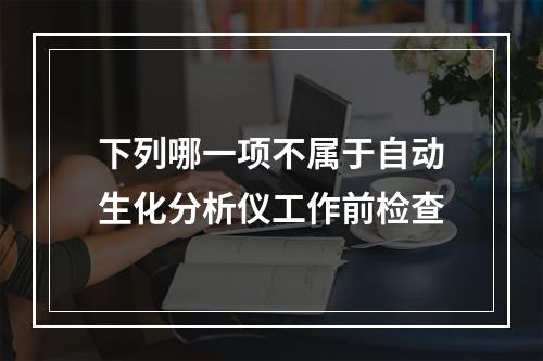 下列哪一项不属于自动生化分析仪工作前检查