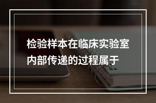 检验样本在临床实验室内部传递的过程属于