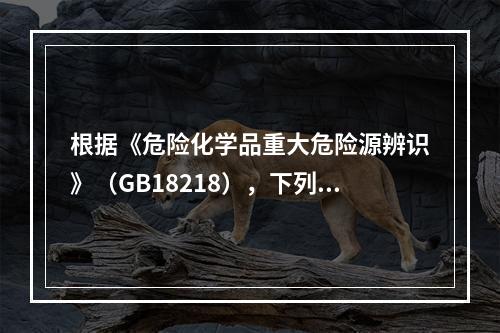 根据《危险化学品重大危险源辨识》（GB18218），下列可以