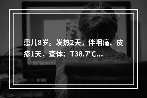 患儿8岁。发热2天，伴咽痛、皮疹1天，查体：T38.7℃，咽