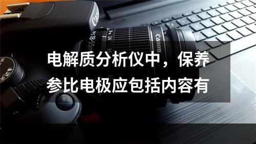 电解质分析仪中，保养参比电极应包括内容有