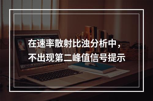 在速率散射比浊分析中，不出现第二峰值信号提示