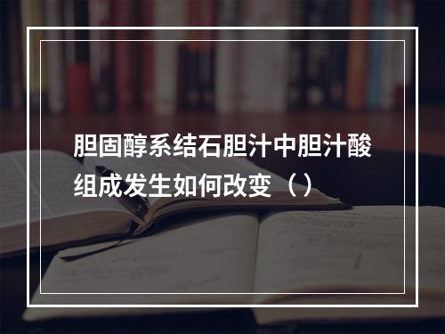 胆固醇系结石胆汁中胆汁酸组成发生如何改变（ ）