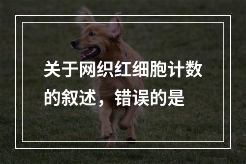 关于网织红细胞计数的叙述，错误的是