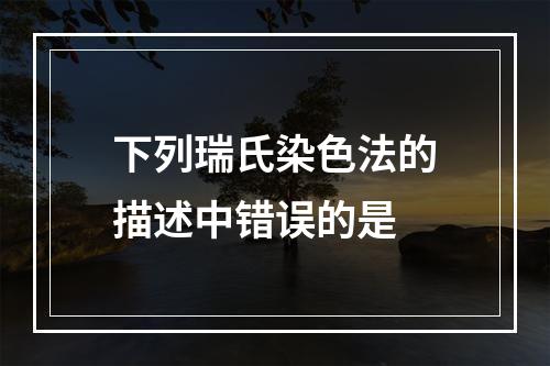 下列瑞氏染色法的描述中错误的是