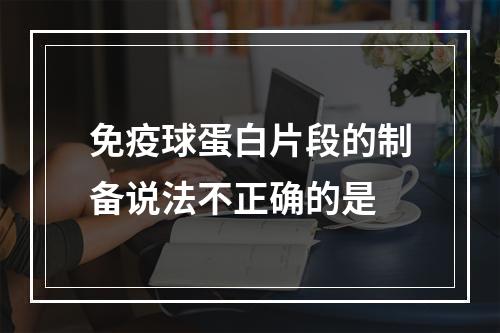 免疫球蛋白片段的制备说法不正确的是